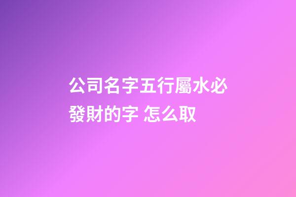 公司名字五行屬水必發財的字 怎么取-第1張-公司起名-玄機派